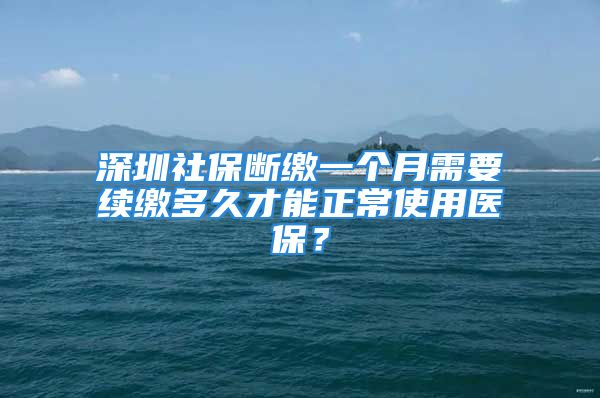 深圳社保斷繳一個月需要續(xù)繳多久才能正常使用醫(yī)保？