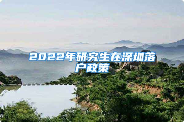 2022年研究生在深圳落戶政策