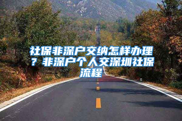 社保非深戶交納怎樣辦理？非深戶個(gè)人交深圳社保流程