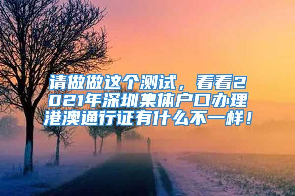 請(qǐng)做做這個(gè)測(cè)試，看看2021年深圳集體戶口辦理港澳通行證有什么不一樣！