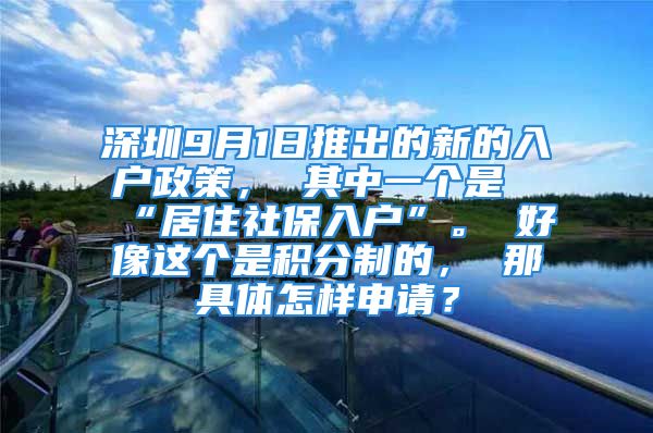 深圳9月1日推出的新的入戶(hù)政策， 其中一個(gè)是“居住社保入戶(hù)”。 好像這個(gè)是積分制的， 那具體怎樣申請(qǐng)？