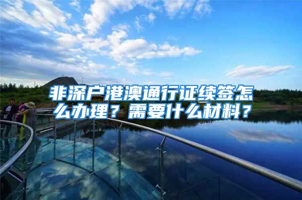 非深戶港澳通行證續(xù)簽怎么辦理？需要什么材料？