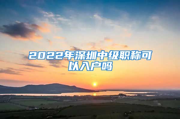 2022年深圳中級(jí)職稱可以入戶嗎