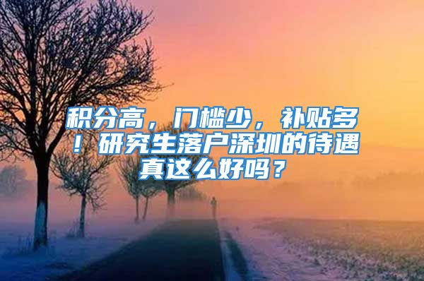 積分高，門檻少，補貼多！研究生落戶深圳的待遇真這么好嗎？