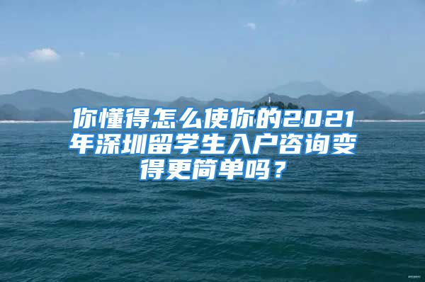 你懂得怎么使你的2021年深圳留學(xué)生入戶咨詢變得更簡(jiǎn)單嗎？