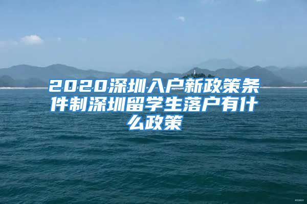 2020深圳入戶新政策條件制深圳留學生落戶有什么政策