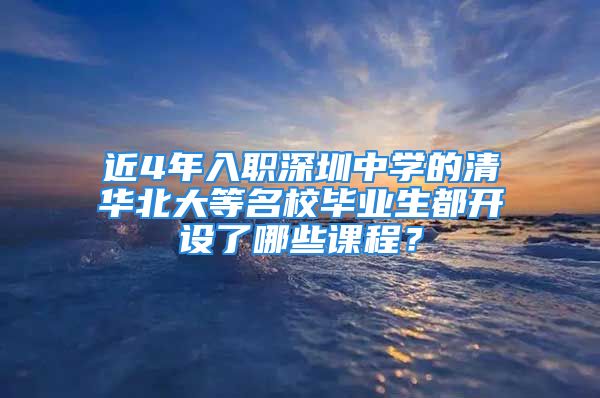 近4年入職深圳中學(xué)的清華北大等名校畢業(yè)生都開設(shè)了哪些課程？