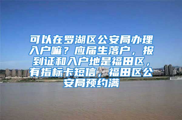 可以在羅湖區(qū)公安局辦理入戶嘛？應(yīng)屆生落戶，報(bào)到證和入戶地是福田區(qū)，有指標(biāo)卡短信，福田區(qū)公安局預(yù)約滿