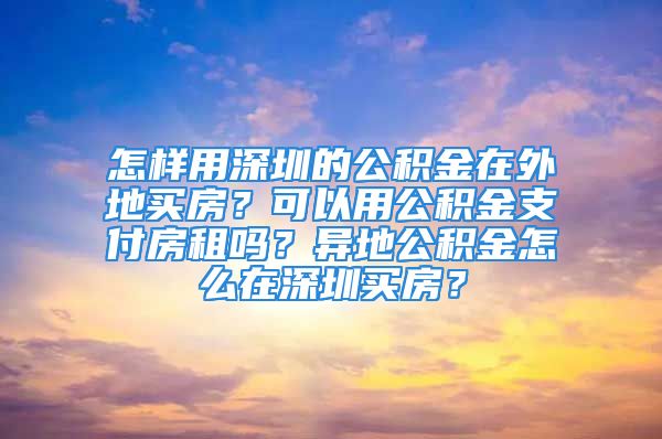 怎樣用深圳的公積金在外地買房？可以用公積金支付房租嗎？異地公積金怎么在深圳買房？