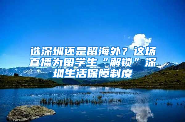 選深圳還是留海外？這場(chǎng)直播為留學(xué)生“解鎖”深圳生活保障制度