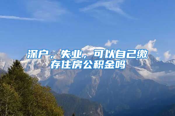 深戶，失業(yè)，可以自己繳存住房公積金嗎