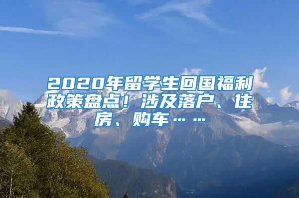 2020年留學(xué)生回國福利政策盤點(diǎn)！涉及落戶、住房、購車……