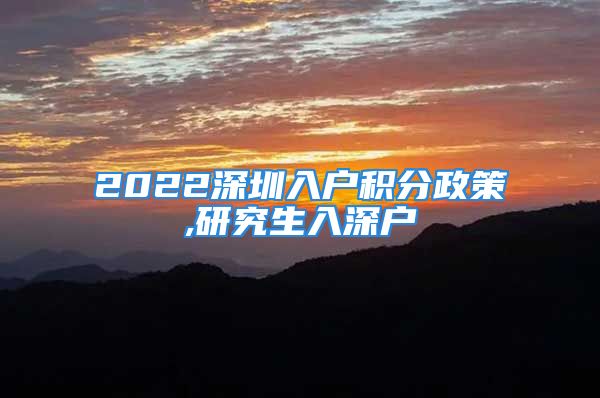 2022深圳入戶積分政策,研究生入深戶