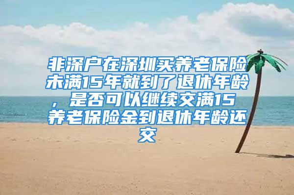 非深戶在深圳買養(yǎng)老保險未滿15年就到了退休年齡，是否可以繼續(xù)交滿15 養(yǎng)老保險金到退休年齡還交