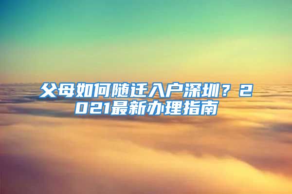 父母如何隨遷入戶深圳？2021最新辦理指南