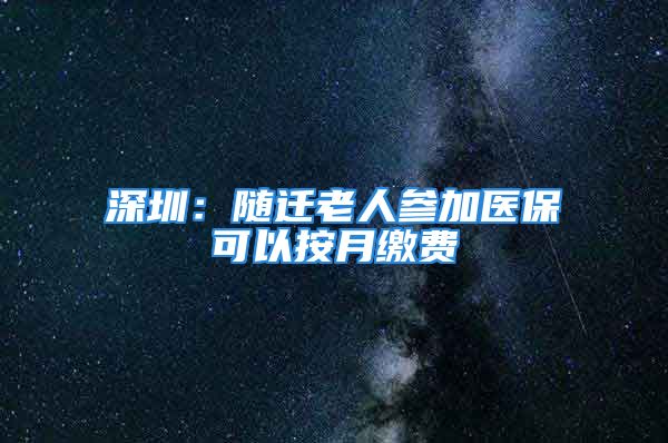 深圳：隨遷老人參加醫(yī)?？梢园丛吕U費