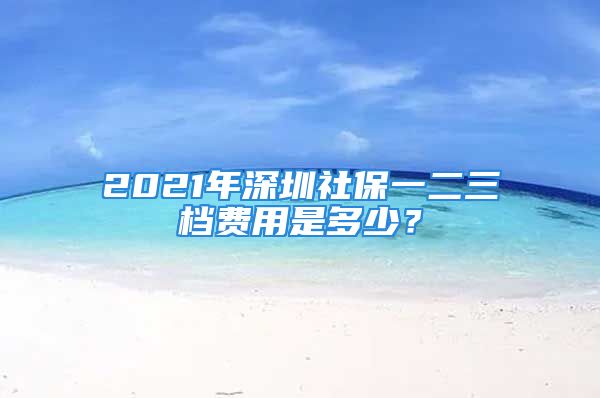 2021年深圳社保一二三檔費(fèi)用是多少？