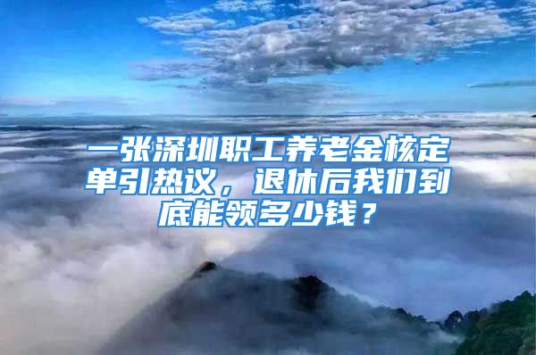 一張深圳職工養(yǎng)老金核定單引熱議，退休后我們到底能領(lǐng)多少錢？