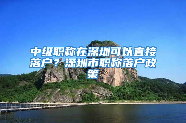 中級(jí)職稱在深圳可以直接落戶？深圳市職稱落戶政策