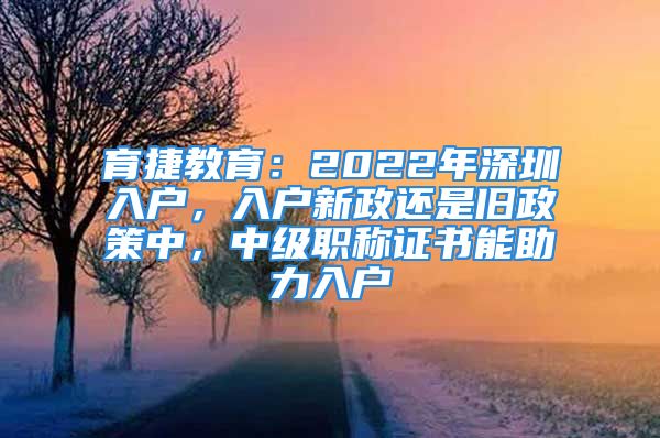 育捷教育：2022年深圳入戶，入戶新政還是舊政策中，中級(jí)職稱證書(shū)能助力入戶