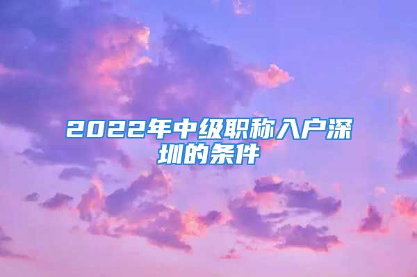 2022年中級職稱入戶深圳的條件