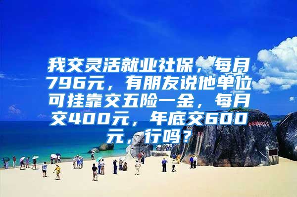 我交靈活就業(yè)社保，每月796元，有朋友說他單位可掛靠交五險一金，每月交400元，年底交600元，行嗎？