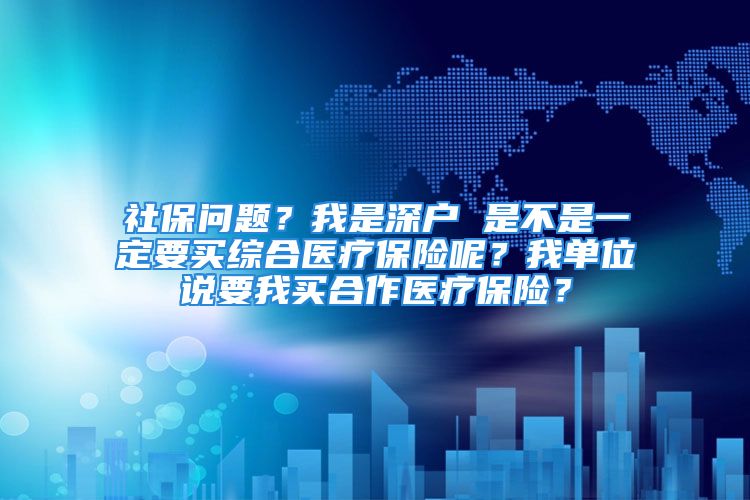 社保問題？我是深戶 是不是一定要買綜合醫(yī)療保險呢？我單位說要我買合作醫(yī)療保險？