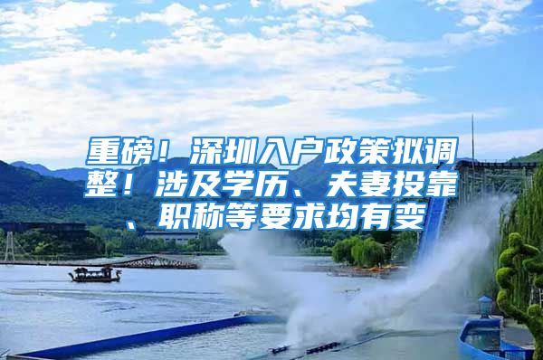 重磅！深圳入戶政策擬調(diào)整！涉及學(xué)歷、夫妻投靠、職稱等要求均有變