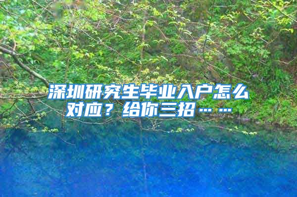 深圳研究生畢業(yè)入戶怎么對應？給你三招……