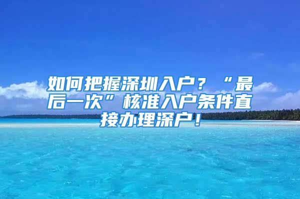 如何把握深圳入戶？“最后一次”核準(zhǔn)入戶條件直接辦理深戶！