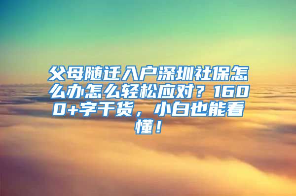 父母隨遷入戶(hù)深圳社保怎么辦怎么輕松應(yīng)對(duì)？1600+字干貨，小白也能看懂！