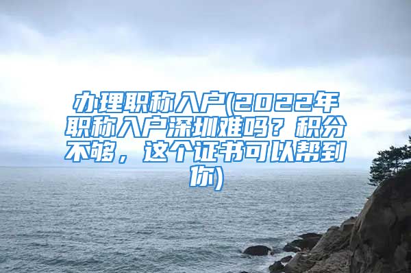 辦理職稱入戶(2022年職稱入戶深圳難嗎？積分不夠，這個(gè)證書可以幫到你)