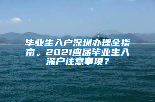 畢業(yè)生入戶深圳辦理全指南。2021應(yīng)屆畢業(yè)生入深戶注意事項(xiàng)？