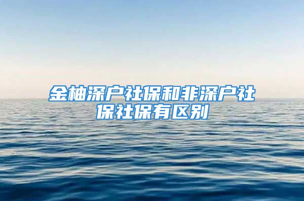 金柚深戶社保和非深戶社保社保有區(qū)別