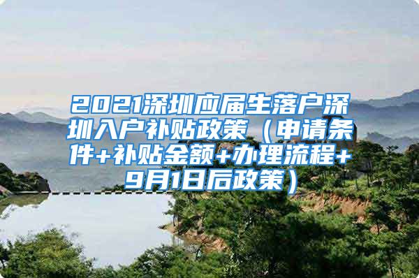 2021深圳應(yīng)屆生落戶深圳入戶補(bǔ)貼政策（申請(qǐng)條件+補(bǔ)貼金額+辦理流程+9月1日后政策）