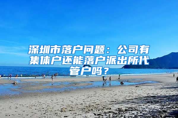 深圳市落戶問題：公司有集體戶還能落戶派出所代管戶嗎？