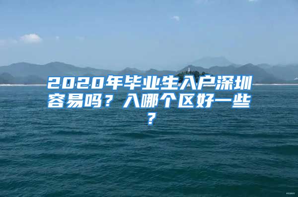 2020年畢業(yè)生入戶深圳容易嗎？入哪個(gè)區(qū)好一些？