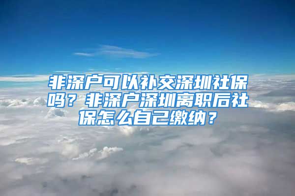 非深戶可以補(bǔ)交深圳社保嗎？非深戶深圳離職后社保怎么自己繳納？