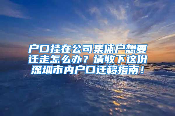 戶口掛在公司集體戶想要遷走怎么辦？請收下這份深圳市內(nèi)戶口遷移指南！