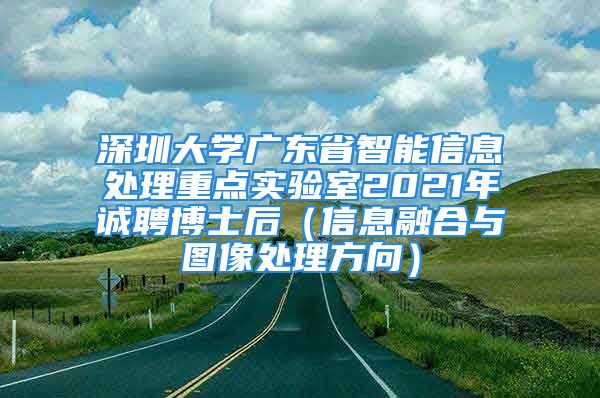 深圳大學(xué)廣東省智能信息處理重點(diǎn)實(shí)驗(yàn)室2021年誠(chéng)聘博士后（信息融合與圖像處理方向）