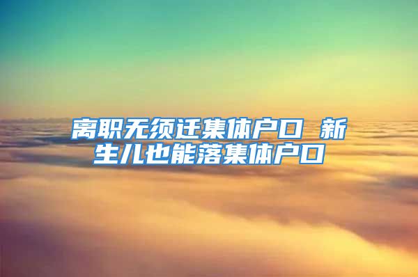 離職無須遷集體戶口 新生兒也能落集體戶口