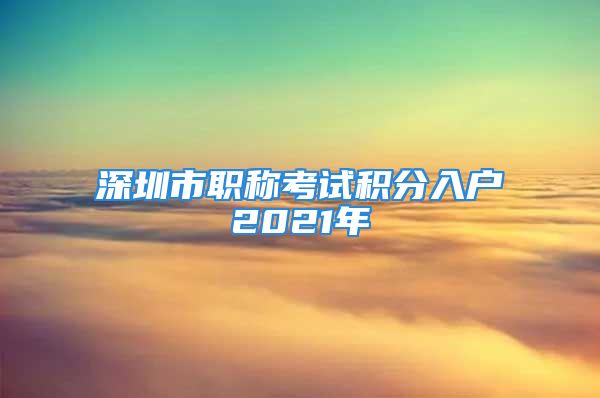 深圳市職稱考試積分入戶2021年