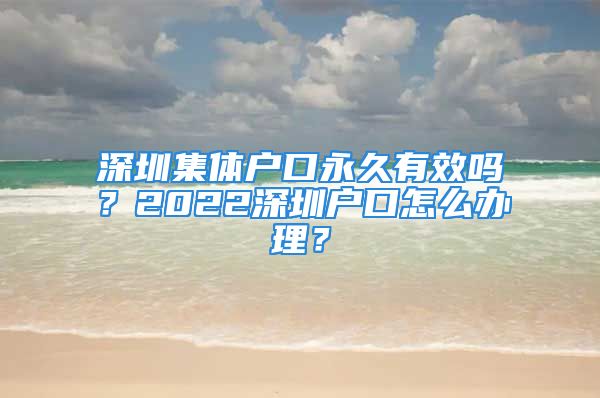 深圳集體戶口永久有效嗎？2022深圳戶口怎么辦理？