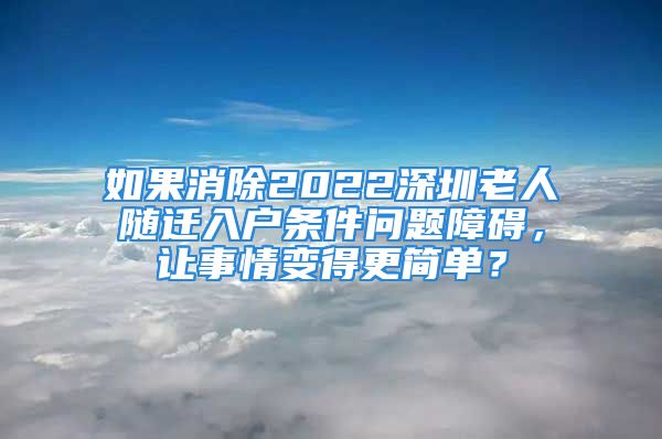 如果消除2022深圳老人隨遷入戶條件問題障礙，讓事情變得更簡單？