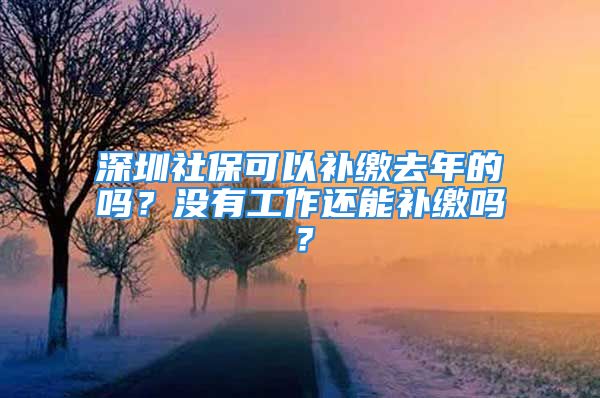 深圳社?？梢匝a(bǔ)繳去年的嗎？沒有工作還能補(bǔ)繳嗎？