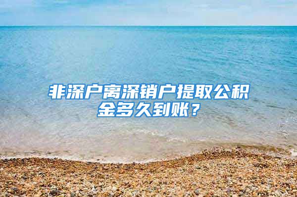 非深戶離深銷戶提取公積金多久到賬？