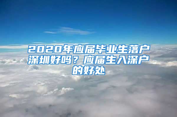 2020年應(yīng)屆畢業(yè)生落戶深圳好嗎？應(yīng)屆生入深戶的好處