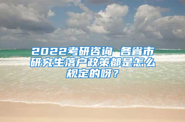 2022考研咨詢 各省市研究生落戶政策都是怎么規(guī)定的呀？