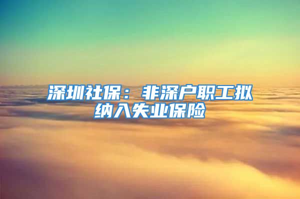 深圳社保：非深戶職工擬納入失業(yè)保險