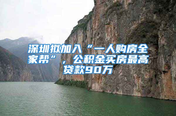 深圳擬加入“一人購(gòu)房全家?guī)汀?，公積金買房最高貸款90萬